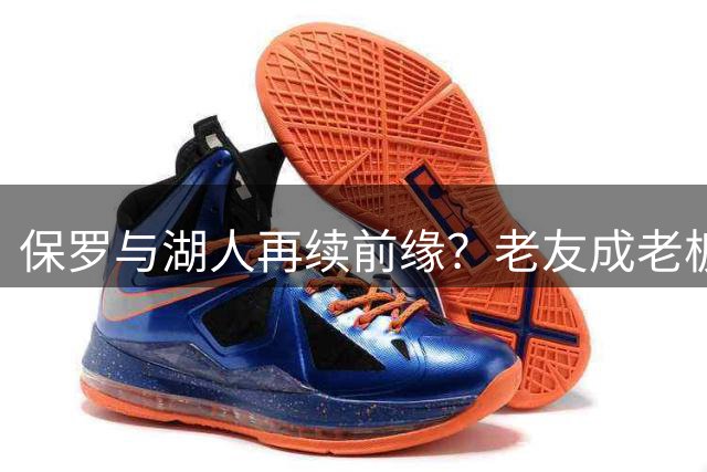 保罗与湖人再续前缘？老友成老板或圆15年梦